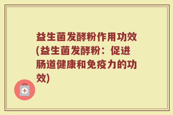 益生菌发酵粉作用功效(益生菌发酵粉:促进肠道健康和力的功效) 益生菌发酵粉作用功效(益生菌发酵粉:促进肠道健康和力的功效)