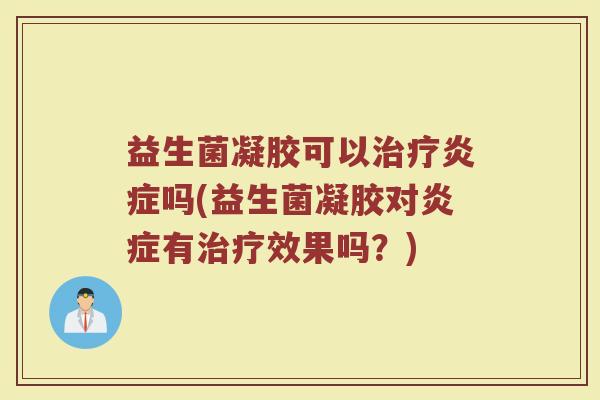益生菌凝胶可以治疗炎症吗(益生菌凝胶对炎症有治疗效果吗？)