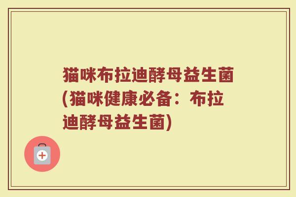 猫咪布拉迪酵母益生菌(猫咪健康必备：布拉迪酵母益生菌)
