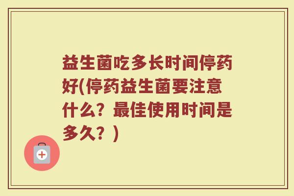 益生菌吃多长时间停药好(停药益生菌要注意什么?佳使用时间是多久?) 益生菌吃多长时间停药好(停药益生菌要注意什么?佳使用时间是多久?)