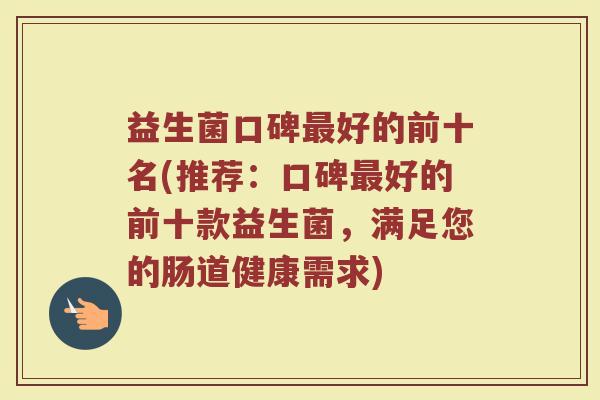 益生菌口碑好的前十名(推荐:口碑好的前十款益生菌,满足您的肠道健康需求) 益生菌口碑好的前十名(推荐:口碑好的前十款益生菌,满足您的肠道健康需求)