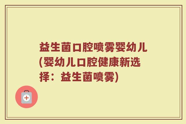 益生菌口腔喷雾婴幼儿(婴幼儿口腔健康新选择:益生菌喷雾) 益生菌口腔喷雾婴幼儿(婴幼儿口腔健康新选择:益生菌喷雾)