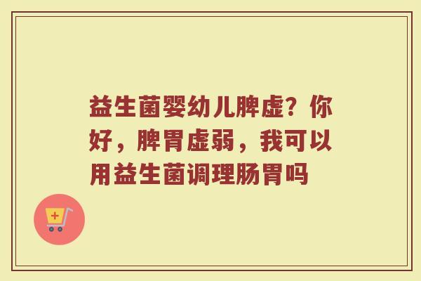 益生菌婴幼儿脾虚？你好，脾胃虚弱，我可以用益生菌调理肠胃吗
