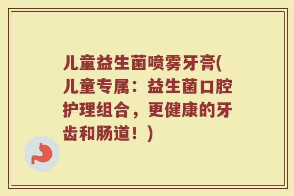 儿童益生菌喷雾牙膏(儿童专属：益生菌口腔护理组合，更健康的牙齿和肠道！)