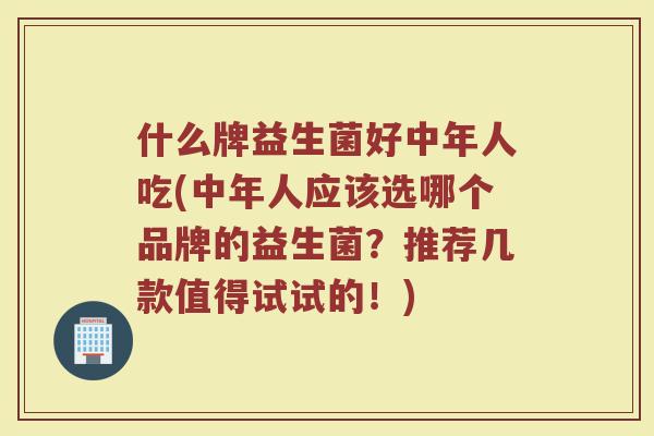 什么牌益生菌好中年人吃(中年人应该选哪个品牌的益生菌？推荐几款值得试试的！)