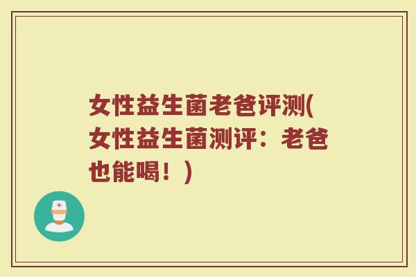 女性益生菌老爸评测(女性益生菌测评:老爸也能喝!) 女性益生菌老爸评测(女性益生菌测评:老爸也能喝!)