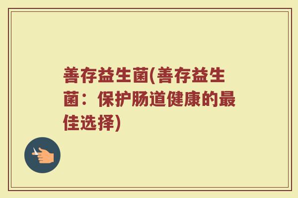 善存益生菌(善存益生菌:保护肠道健康的佳选择) 善存益生菌(善存益生菌:保护肠道健康的佳选择)