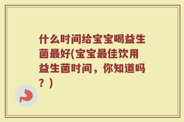 什么时间给宝宝喝益生菌最好(宝宝最佳饮用益生菌时间，你知道吗？)