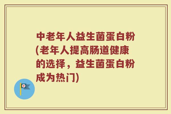 中老年人益生菌蛋白粉(老年人提高肠道健康的选择，益生菌蛋白粉成为热门)