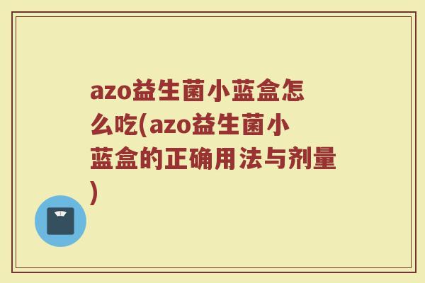 azo益生菌小蓝盒怎么吃(azo益生菌小蓝盒的正确用法与剂量) azo益生菌小蓝盒怎么吃(azo益生菌小蓝盒的正确用法与剂量)