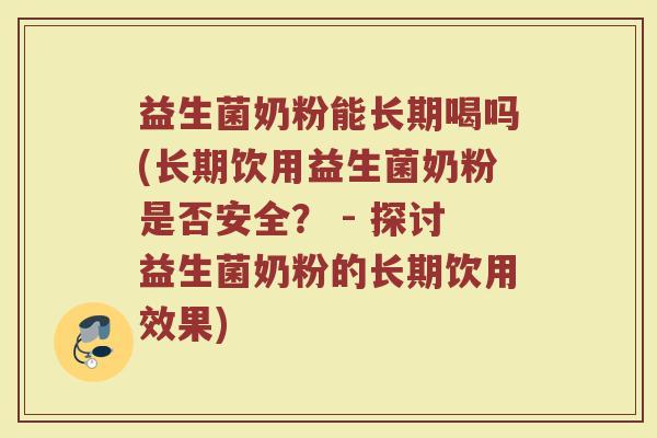 益生菌奶粉能长期喝吗(长期饮用益生菌奶粉是否安全？ - 探讨益生菌奶粉的长期饮用效果)