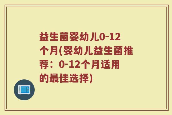 益生菌婴幼儿0-12个月(婴幼儿益生菌推荐：0-12个月适用的最佳选择)