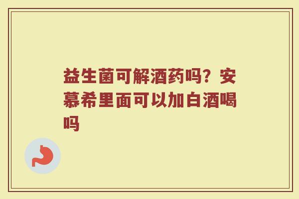 益生菌可解酒药吗？安慕希里面可以加白酒喝吗