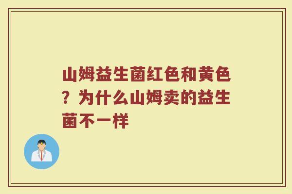 山姆益生菌红色和黄色?为什么山姆卖的益生菌不一样 山姆益生菌红色和黄色?为什么山姆卖的益生菌不一样
