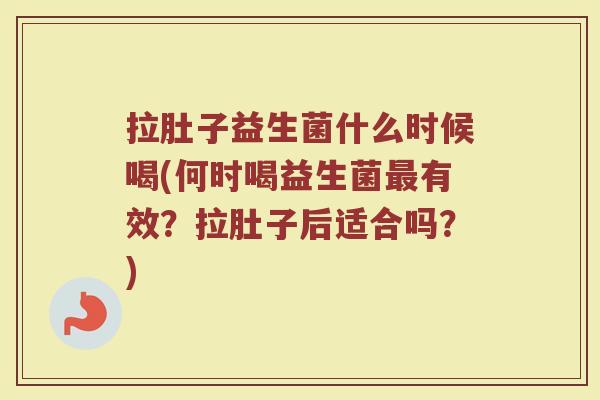 拉肚子益生菌什么时候喝(何时喝益生菌最有效？拉肚子后适合吗？)