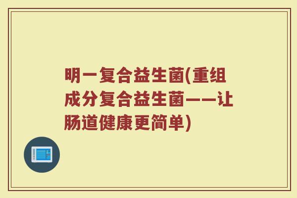 明一复合益生菌(重组成分复合益生菌——让肠道健康更简单)