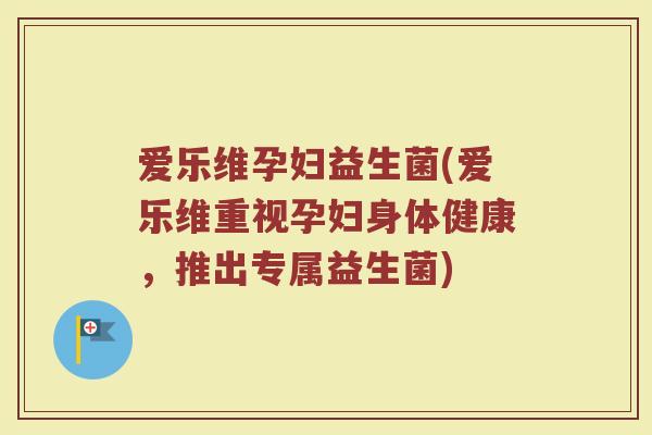 爱乐维孕妇益生菌(爱乐维重视孕妇身体健康,推出专属益生菌) 爱乐维孕妇益生菌(爱乐维重视孕妇身体健康,推出专属益生菌)