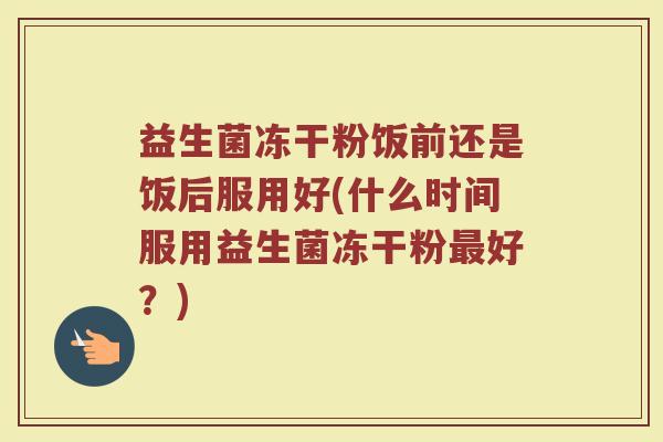 益生菌冻干粉饭前还是饭后服用好(什么时间服用益生菌冻干粉好?) 益生菌冻干粉饭前还是饭后服用好(什么时间服用益生菌冻干粉好?)