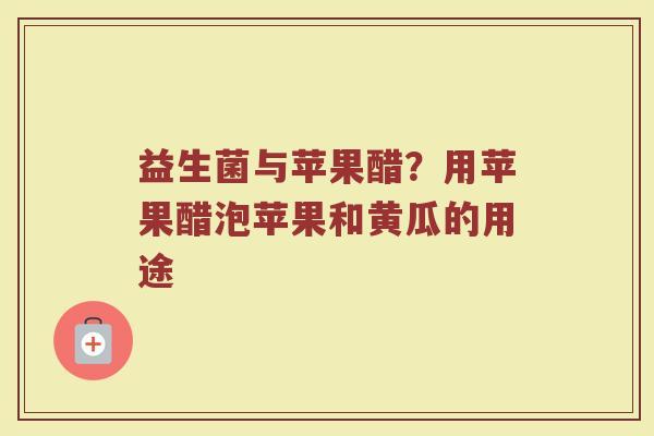 益生菌与苹果醋？用苹果醋泡苹果和黄瓜的用途