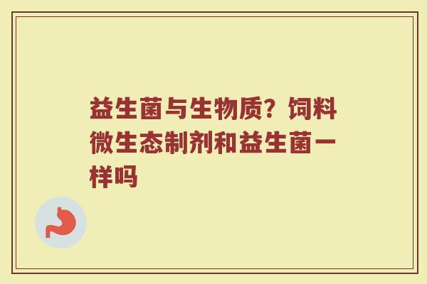 益生菌与生物质?饲料微生态制剂和益生菌一样吗 益生菌与生物质?饲料微生态制剂和益生菌一样吗