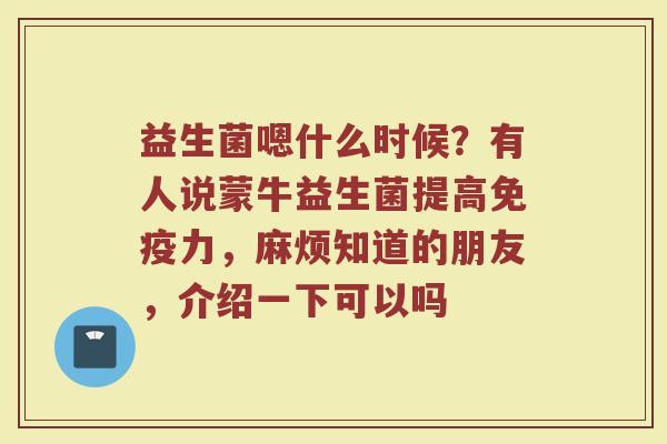 益生菌嗯什么时候？有人说蒙牛益生菌提高免疫力，麻烦知道的朋友，介绍一下可以吗