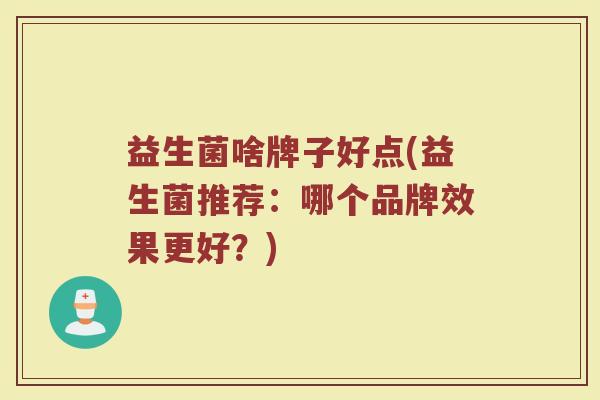 益生菌啥牌子好点(益生菌推荐:哪个品牌效果更好?) 益生菌啥牌子好点(益生菌推荐:哪个品牌效果更好?)