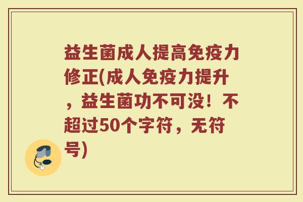 益生菌成人提高力修正(成人力提升,益生菌功不可没!不超过50个字符,无符号) 益生菌成人提高力修正(成人力提升,益生菌功不可没!不超过50个字符,无符号)