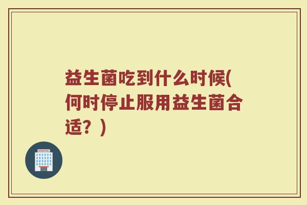 益生菌吃到什么时候(何时停止服用益生菌合适?) 益生菌吃到什么时候(何时停止服用益生菌合适?)