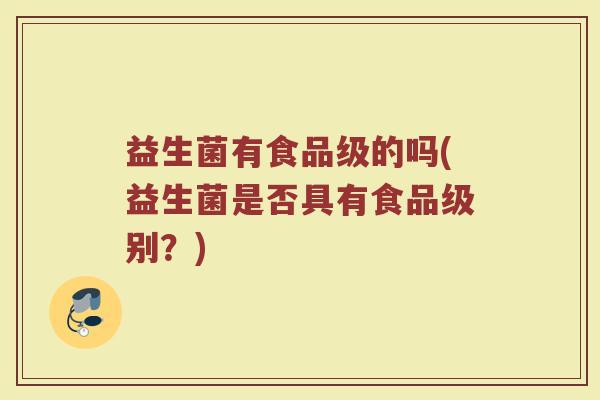 益生菌有食品级的吗(益生菌是否具有食品级别？)