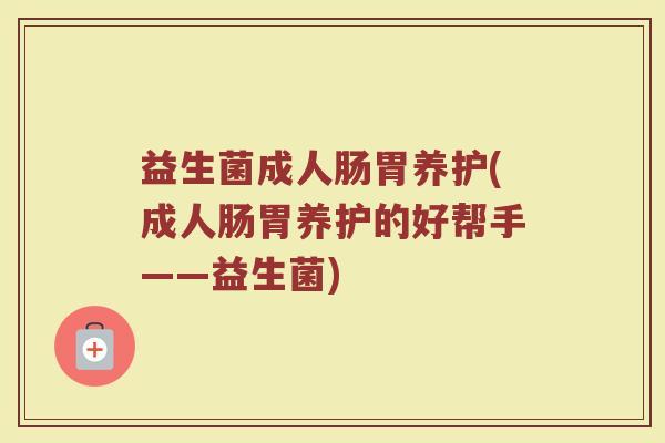 益生菌成人肠胃养护(成人肠胃养护的好帮手——益生菌)