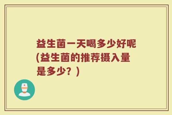益生菌一天喝多少好呢(益生菌的推荐摄入量是多少?) 益生菌一天喝多少好呢(益生菌的推荐摄入量是多少?)