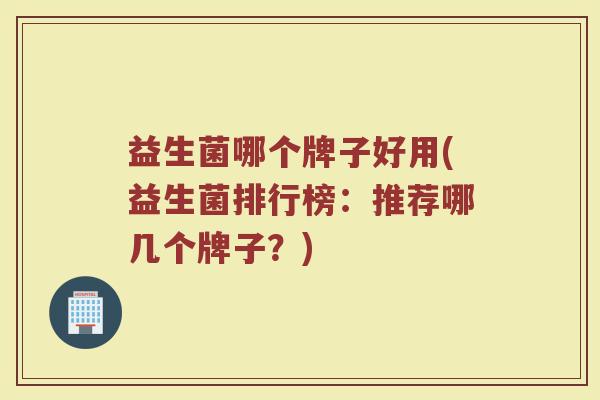 益生菌哪个牌子好用(益生菌排行榜:推荐哪几个牌子?) 益生菌哪个牌子好用(益生菌排行榜:推荐哪几个牌子?)