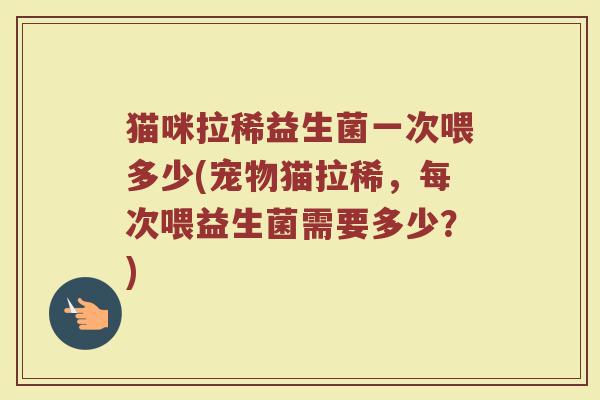 猫咪拉稀益生菌一次喂多少(宠物猫拉稀,每次喂益生菌需要多少?) 猫咪拉稀益生菌一次喂多少(宠物猫拉稀,每次喂益生菌需要多少?)