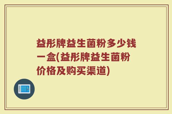 益彤牌益生菌粉多少钱一盒(益彤牌益生菌粉价格及购买渠道) 益彤牌益生菌粉多少钱一盒(益彤牌益生菌粉价格及购买渠道)