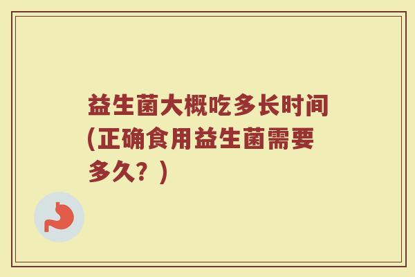 益生菌大概吃多长时间(正确食用益生菌需要多久?) 益生菌大概吃多长时间(正确食用益生菌需要多久?)