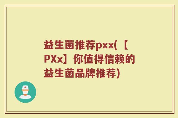 益生菌推荐pxx(【PXx】你值得信赖的益生菌品牌推荐)