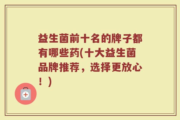 益生菌前十名的牌子都有哪些药(十大益生菌品牌推荐，选择更放心！)
