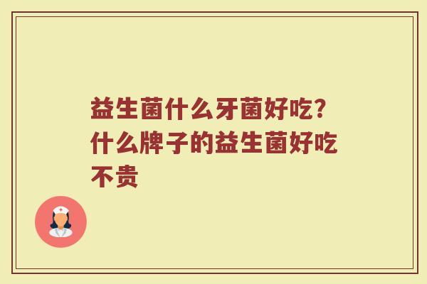 益生菌什么牙菌好吃？什么牌子的益生菌好吃不贵