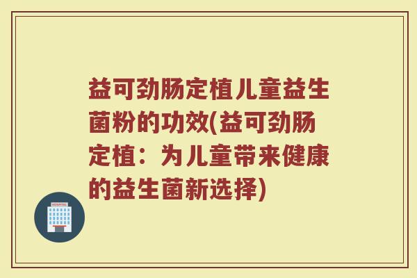 益可劲肠定植儿童益生菌粉的功效(益可劲肠定植:为儿童带来健康的益生菌新选择) 益可劲肠定植儿童益生菌粉的功效(益可劲肠定植:为儿童带来健康的益生菌新选择)
