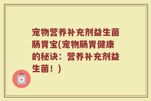 宠物营养补充剂益生菌肠胃宝(宠物肠胃健康的秘诀:营养补充剂益生菌!) 宠物营养补充剂益生菌肠胃宝(宠物肠胃健康的秘诀:营养补充剂益生菌!)