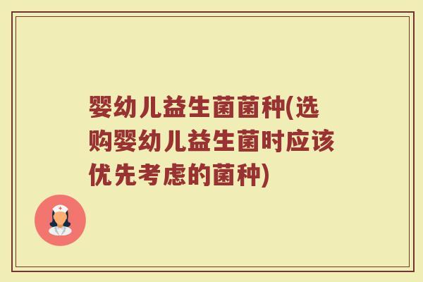 婴幼儿益生菌菌种(选购婴幼儿益生菌时应该优先考虑的菌种)