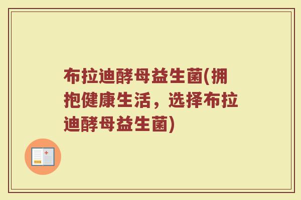 布拉迪酵母益生菌(拥抱健康生活，选择布拉迪酵母益生菌)