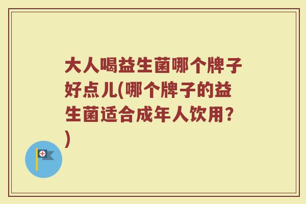 大人喝益生菌哪个牌子好点儿(哪个牌子的益生菌适合成年人饮用?) 大人喝益生菌哪个牌子好点儿(哪个牌子的益生菌适合成年人饮用?)
