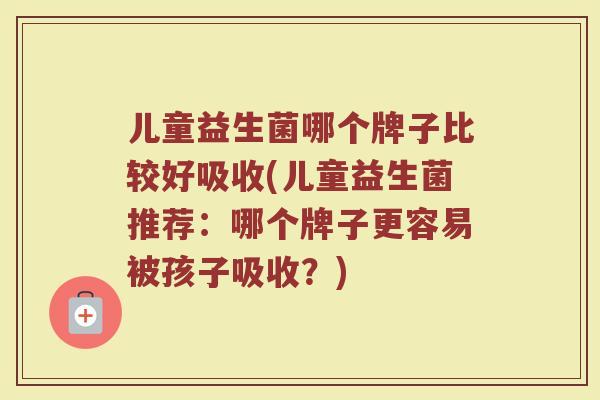 儿童益生菌哪个牌子比较好吸收(儿童益生菌推荐:哪个牌子更容易被孩子吸收?) 儿童益生菌哪个牌子比较好吸收(儿童益生菌推荐:哪个牌子更容易被孩子吸收?)