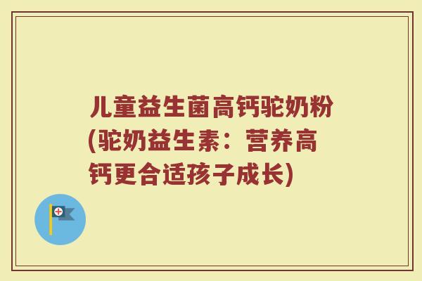 儿童益生菌高钙驼奶粉(驼奶益生素:营养高钙更合适孩子成长) 儿童益生菌高钙驼奶粉(驼奶益生素:营养高钙更合适孩子成长)