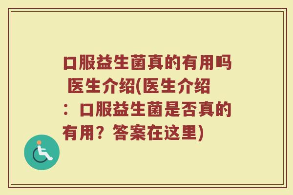 口服益生菌真的有用吗 医生介绍(医生介绍:口服益生菌是否真的有用?答案在这里) 口服益生菌真的有用吗 医生介绍(医生介绍:口服益生菌是否真的有用?答案在这里)