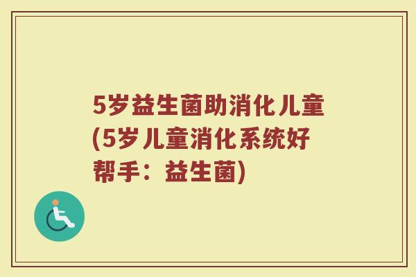 5岁益生菌助消化儿童(5岁儿童消化系统好帮手：益生菌)