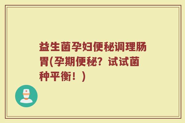 益生菌孕妇便秘调理肠胃(孕期便秘？试试菌种平衡！)