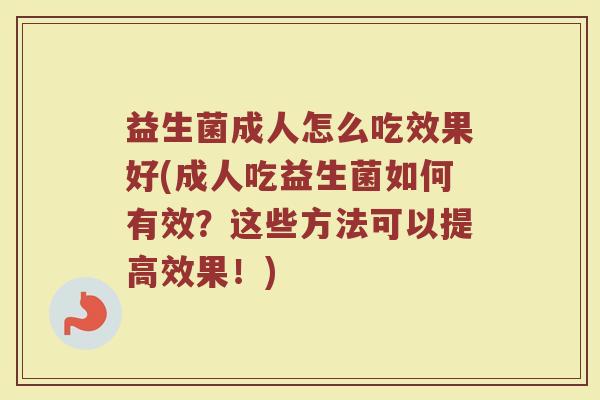 益生菌成人怎么吃效果好(成人吃益生菌如何有效？这些方法可以提高效果！)