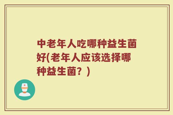 中老年人吃哪种益生菌好(老年人应该选择哪种益生菌？)